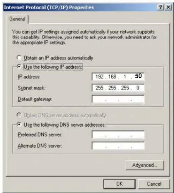 Internet Protocol (TCP/IP) Properties General You can get IP settings assigned automatically if your network supports this capability. Otherwise, you need to ask your network administrator for the appropriate IP settings. Obtain an IP address automatically Use the following IP address: IP address: 192 . 168 . 1 . 50 Subnet mask: 255 . 255 . 255 . 0 Default gateway: . Obtain DNS server address automatically Use the following DNS server addresses: Preferred DNS server: . Alternate DNS server: . Advanced... OK Cancel