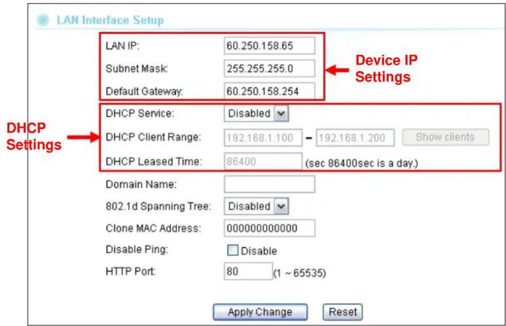 LAN Interface Setup LAN IP: 60.250.158.65 Subnet Mask: 255.255.255.0 Default Gateway: 60.250.158.254 Device IP Settings DHCP Service: Disabled DHCP Client Range: 192.168.1.100 - 192.168.1.200 Show clients DHCP Leased Time: 86400 (sec 86400sec is a day.) Domain Name: 802.1d Spanning Tree: Disabled Clone MAC Address: 000000000000 Disable Ping: Disable HTTP Port: 80 (1 ~ 65535) Apply Change Reset