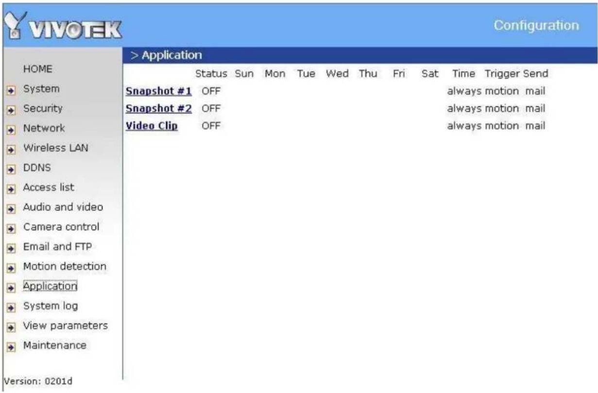VIVOTEK Configuration HOME System Security Network Wireless LAN DDNS Access list Audio and video Camera control Email and FTP Motion detection Application System log View parameters Maintenance Version: 0201d > Application Status Sun Mon Tue Wed Thu Fri Sat Time Trigger Send Snapshot #1 OFF always motion mail Snapshot #2 OFF always motion mail Video Clip OFF always motion mail