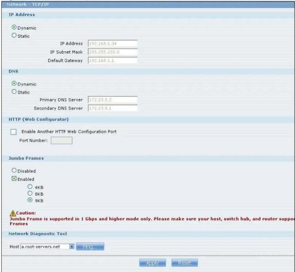 Network - TCP/IP IP Address Dynamic Static IP Address 192.168.1.34 IP Subnet Mask 255.255.255.0 Default Gateway 192.168.1.1 DNS Dynamic Static Primary DNS Server 172.23.5.2 Secondary DNS Server 172.23.5.1 HTTP (Web Configurator) Enable Another HTTP Web Configuration Port Port Number: Jumbo Frames Disabled Enabled 4KB 8KB 9KB Caution: Jumbo Frame is supported in 1 Gbps and higher mode only. Please make sure your host, switch hub, and router support Frames Network Diagnostic Tool Host a.root-servers.net Ping... Apply Reset