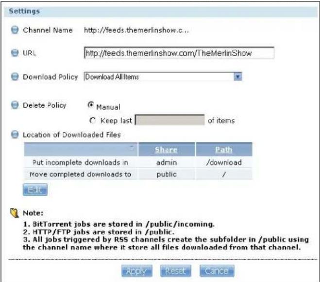 Settings Channel Name http://feeds.themerlinshow.c.. URL http://feeds.themerlinshow.com/TheMerlinShow Download Policy Download All Items Delete Policy Manual Keep last of items Location of Downloaded Files Share Path Put incomplete downloads in admin /download Move completed downloads to public / Edit Note: 1. BitTorrent jobs are stored in /public/incoming. 2. HTTP/FTP jobs are stored in /public. 3. All jobs triggered by RSS channels create the subfolder in /public using the channel name where it store all files downloaded from that channel. Apply Reset Cancel