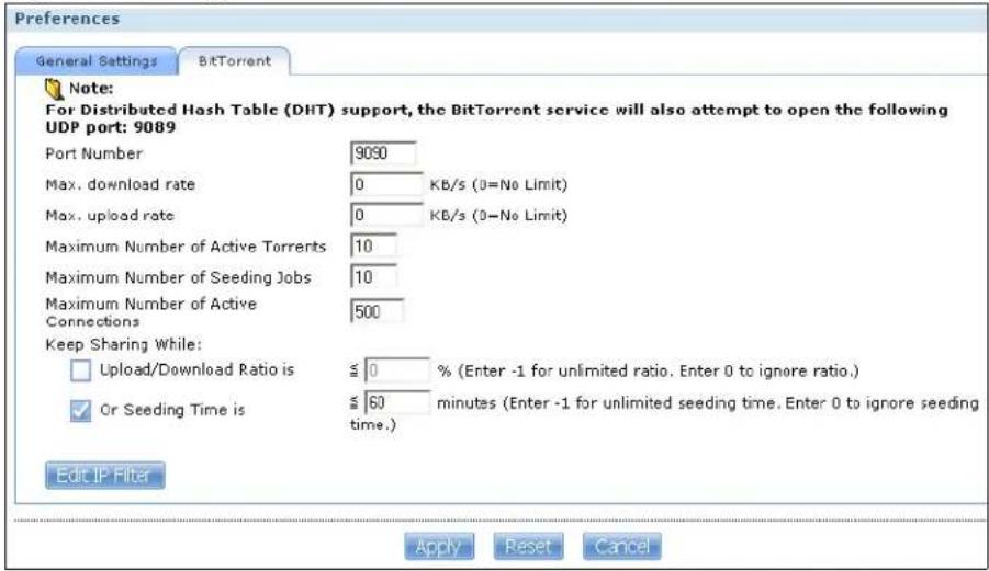 Preferences General Settings BitTorrent Note: For Distributed Hash Table (DHT) support, the BitTorrent service will also attempt to open the following UDP port: 9089 Port Number 9090 Max. download rate 0 KB/s (0=No Limit) Max. upload rate 0 KB/s (0=No Limit) Maximum Number of Active Torrents 10 Maximum Number of Seeding Jobs 10 Maximum Number of Active Connections 500 Keep Sharing While: □ Upload/Download Ratio is ≤ 0 % (Enter -1 for unlimited ratio. Enter 0 to ignore ratio.) ✓ Or Seeding Time is ≤ 60 minutes (Enter -1 for unlimited seeding time. Enter 0 to ignore seeding time.) Edit IP Filter Apply Reset Cancel