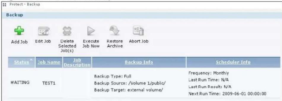 Protect - Backup Backup Add Job Edit Job Delete Selected Job(s) Execute Job Now Restore Archive Abort Job Status Job Name Job Description Backup Info Scheduler Info WAITING TEST1 Backup Type: Full Backup Source: /Volume 1/public/ Backup Target: external volume/ Frequency: Monthly Last Run Time: N/A Last Run Result: N/A Next Run Time: 2009-06-01 00:00:00