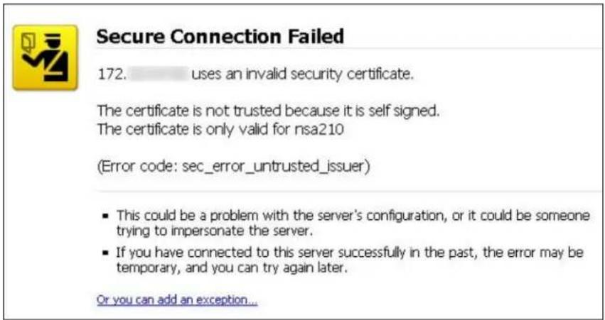 Secure Connection Failed 172. ____ uses an invalid security certificate. The certificate is not trusted because it is self signed. The certificate is only valid for nsa210 (Error code: sec_error_untrusted_issuer) ■ This could be a problem with the server's configuration, or it could be someone trying to impersonate the server. ■ If you have connected to this server successfully in the past, the error may be temporary, and you can try again later. Or you can add an exception...