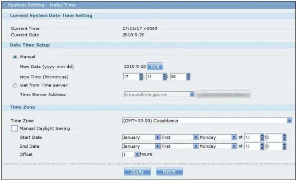 System Setting - Date/Time Current System Date Time Setting Current Time 17:13:17 +0000 Current Date 2010-9-20 Date Time Setup ● Manual New Date (yyyy-mm-dd) 2010-9-20 Edit New Time (hh:mm:ss) 17 11 58 ○ Get from Time Server Time Server Address time.stdt:me.gov.tw Synchroniz:Now Time Zone Time Zone (GMT+00:00) Casablanca □ Manual Daylight Saving Start Date January First Monday at 12 0 End Date January First Monday at 12 0 Offset 1 hours Apply Reset