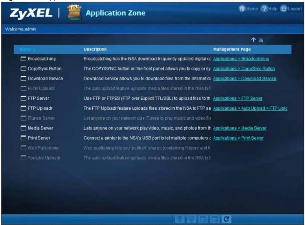 ZyXEL | Application Zone Welcome,admin Name > Description Management Page □ Broadcasting Broadcasting has the NSA download frequently updated digital cc Applications > broadcasting □ Copy/Sync Button The COPY/SYNC button on the front panel allows you to copy or sy Applications > Copy/Sync Button □ Download Service Download service allows you to download files from the Internet di Applications > Download Service □ Flickr Uploadr The auto upload feature uploads media files stored in the NSA to t □ FTP Server Use FTP or FTPES (FTP over Explicit TTL/SSL) to upload files to th Applications > FTP Server □ FTP Uploadr The FTP Uploadr feature uploads files stored in the NSA to FTP se Applications > Auto Upload > FTP Uplo □ iTunes Server Let anyone on your network use iTunes to play music and video file □ Media Server Lets anyone on your network play video, music, and photos from th Applications > Media Server □ Print Server Connect a printer to the NSA's USB port to let multiple computers c Applications > Print Server □ Web Publishing Web publishing lets you 'publish' shares (containing folders and fi □ Youtube Uploadr The auto upload feature uploads media files stored in the NSA to t