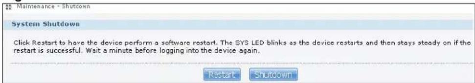 Maintenance - Shutdown System Shutdown Click Restart to have the device perform a software restart. The SYS LED blinks as the device restarts and then stays steady on if the restart is successful. Wait a minute before logging into the device again. Restart Shutdown