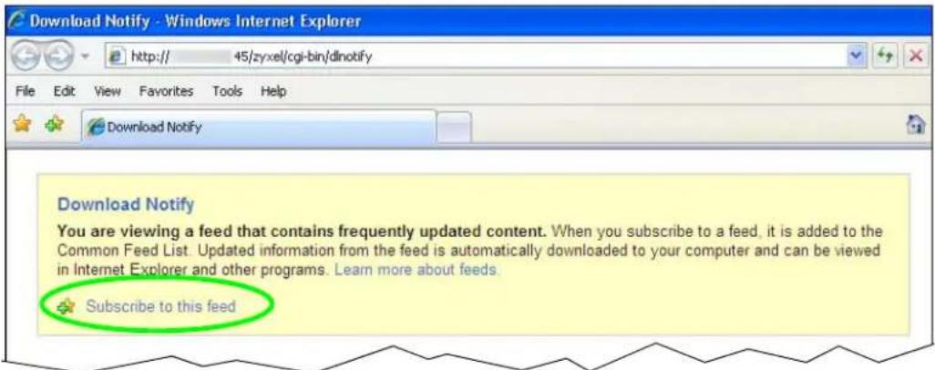 Download Notify - Windows Internet Explorer http:// 45/zyxel/cgi-bin/dlnotify File Edit View Favorites Tools Help Download Notify Download Notify You are viewing a feed that contains frequently updated content. When you subscribe to a feed, it is added to the Common Feed List. Updated information from the feed is automatically downloaded to your computer and can be viewed in Internet Explorer and other programs. Learn more about feeds. Subscribe to this feed