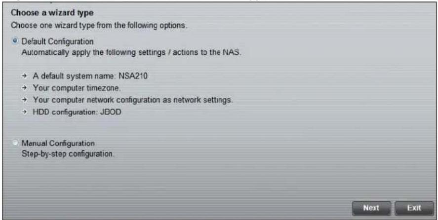 Choose a wizard type Choose one wizard type from the following options. Default Configuration Automatically apply the following settings / actions to the NAS. A default system name: NSA210 Your computer timezone. Your computer network configuration as network settings. HDD configuration: JBOD Manual Configuration Step-by-step configuration.