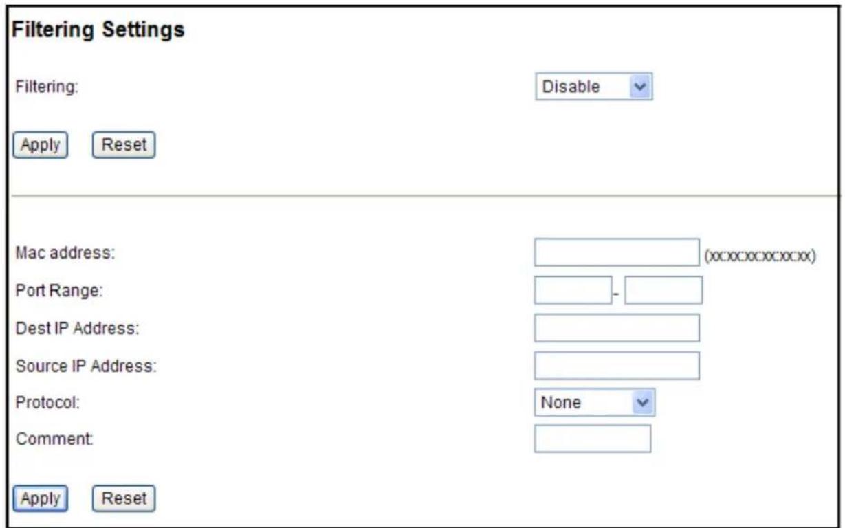 Filtering Settings Filtering: Disable Apply Reset Mac address: (xx:xxx:xx:xx:xx) Port Range: - Dest IP Address: Source IP Address: Protocol: None Comment: Apply Reset
