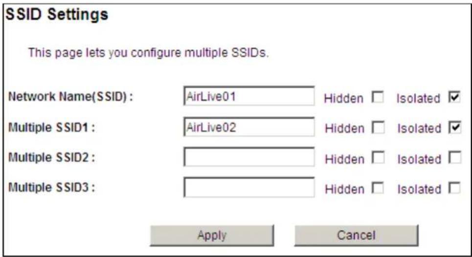 SSID Settings This page lets you configure multiple SSIDs. Network Name(SSID) : AirLive01 Hidden □ Isolated ✓ Multiple SSID1 : AirLive02 Hidden □ Isolated ✓ Multiple SSID2 : Multiple SSID3 : Apply Cancel