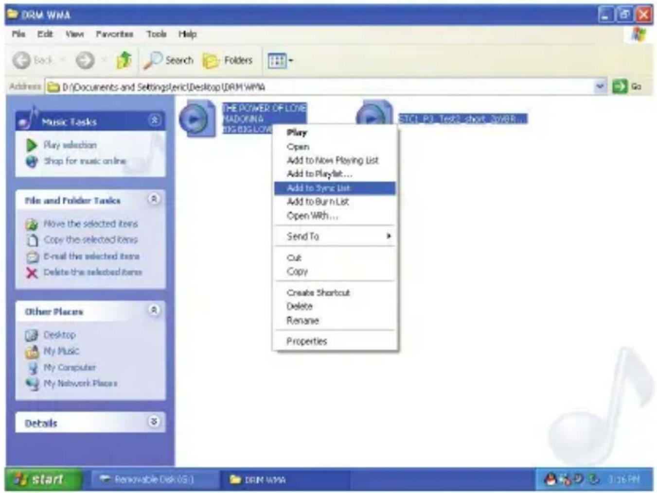 DRM WMA File Edit View Favorites Tools Help Back Search Folders Address D:\Documents and Settings\Eric\Desktop\DRM\WMA Go Music Tasks Play selection Shop for music online File and Folder Tasks Move the selected items Copy the selected items E-mail the selected items Delete the selected items Other Places Desktop My Music My Computer My Network Places Details THE POWER OF LOVE HARDORING BIG BIG LIME STC1.P3 Text2.shout_30/8R... Play Open Add to Now Playing List Add to Playlist... Add to Sync List Add to Burn List Open With... Send To Cut Copy Create Shortcut Delete Rename Properties