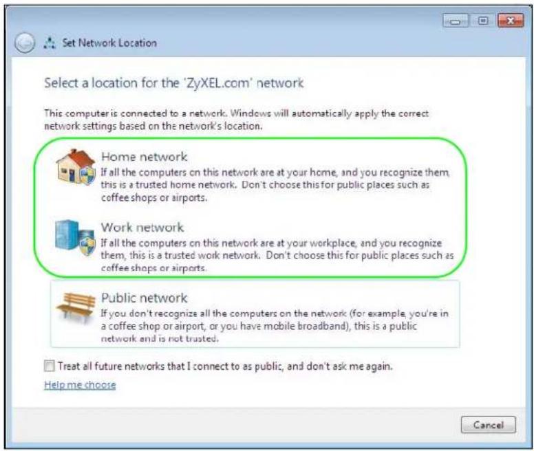 Set Network Location Select a location for the 'ZyXEL.com' network This computer is connected to a network. Windows will automatically apply the correct network settings based on the network's location. Home network If all the computers on this network are at your home, and you recognize them, this is a trusted home network. Don't choose this for public places such as coffee shops or airports. Work network If all the computers on this network are at your workplace, and you recognize them, this is a trusted work network. Don't choose this for public places such as coffee shops or airports. Public network If you don't recognize all the computers on the network (for example, you're in a coffee shop or airport, or you have mobile broadband), this is a public network and is not trusted. Treat all future networks that I connect to as public, and don't ask me again. Help me choose Cancel