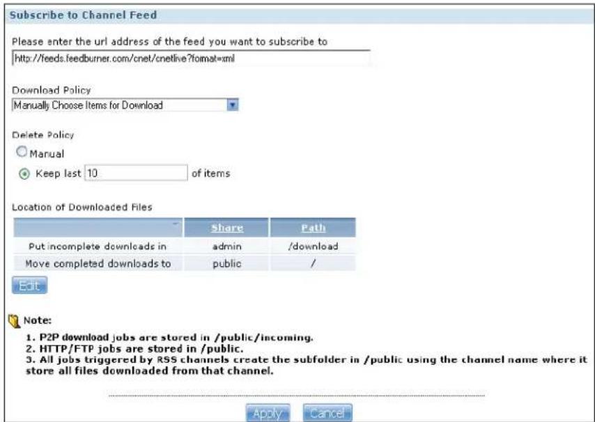Subscribe to Channel Feed Please enter the url address of the feed you want to subscribe to http://feeds.feedburner.com/cnet/cnetlive?format=xml Download Policy Manually Choose Items for Download Delete Policy ○ Manual ● Keep last 10. of items Location of Downloaded Files Share Path Put incomplete downloads in admin /download Move completed downloads to public / Edit Note: 1. P2P download jobs are stored in /public/incoming. 2. HTTP/FTP jobs are stored in /public. 3. All jobs triggered by RSS channels create the subfolder in /public using the channel name where it store all files downloaded from that channel. Apply Cancel