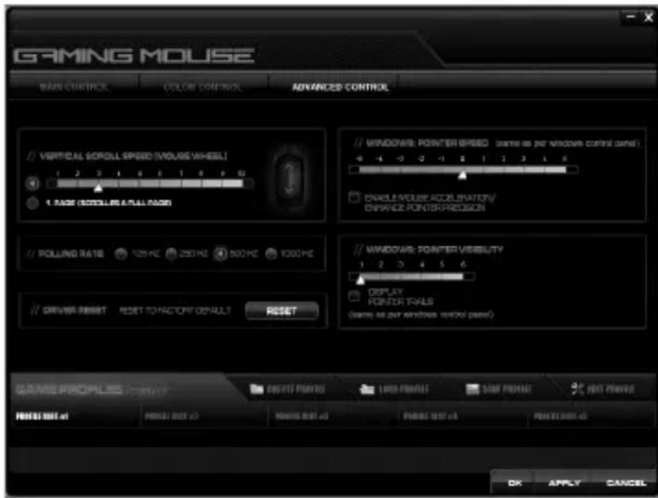 GAMING MOUSE MAIN CONTROL COLOR CONTROL ADVANCED CONTROL ✓ VERTICAL SCROLL SPEED (MOUSWHEEL) 1 2 3 4 5 6 7 8 9 10 1. RACE (SCROLLS & FULL RACE) ✓ POLLING RATE 125 Hz 250 Hz 500 Hz 1000 Hz ✓ DRIVER RESET RESET TO FACTORY DEFAULT RESET ✓ WINDOWS: POINTER SPEED (same as per windows control panel) - 4 - 2 - 1 - 2 - 1 - 3 - 1 - 8 Enable MOUSE ACCELERATION/ ENHANCE POINTER-PREDISON ✓ WINDOWS: POINTER VERSIBILITY 1 2 3 4 5 6 DISPLAY PONTER TRADES (WINESE AS FOR WINDOWS CONTROL CODE) ORANGE PACKAGE OK APPLY CANCEL