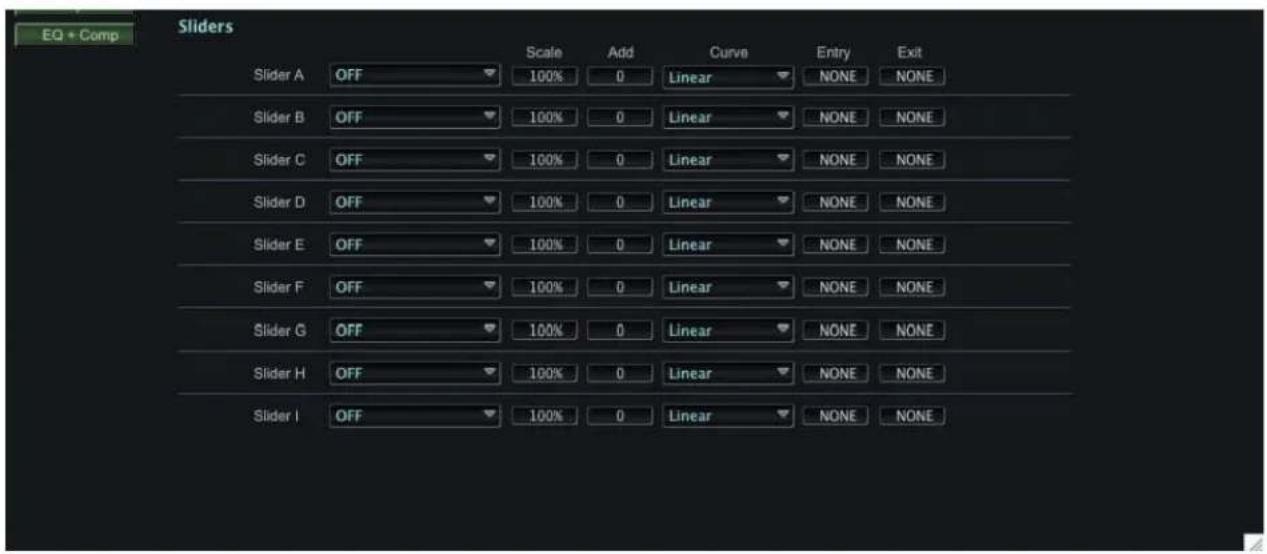 EQ + Comp Sliders Slider A OFF Scale Add Curve Entry Exit 100% 0 Linear NONE NONE Slider B OFF 100% 0 Linear NONE NONE Slider C OFF 100% 0 Linear NONE NONE Slider D OFF 100% 0 Linear NONE NONE Slider E OFF 100% 0 Linear NONE NONE Slider F OFF 100% 0 Linear NONE NONE Slider G OFF 100% 0 Linear NONE NONE Slider H OFF 100% 0 Linear NONE NONE Slider I OFF 100% 0 Linear NONE NONE