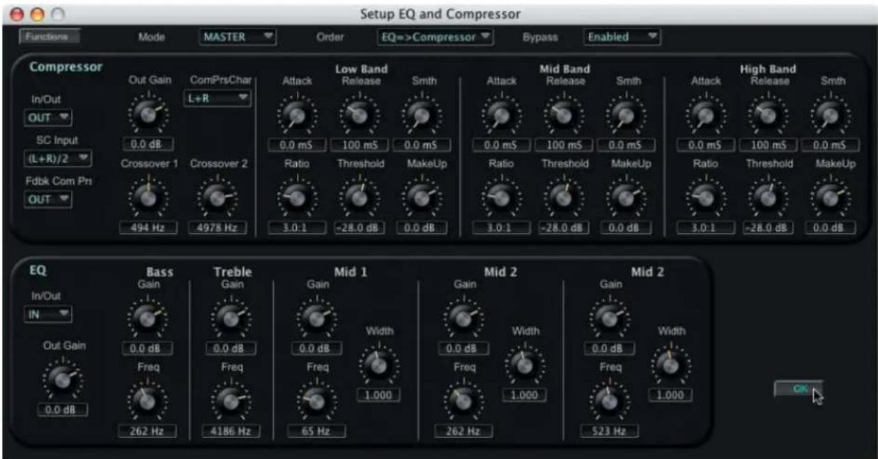 Setup EQ and Compressor Functions Mode MASTER Order EQ=>Compressor Bypass Enabled Compressor In/Out OUT SC Input (L+R)/2 Fdbk Com Pri OUT Out Gain L+R 0.0 dB Crossover 1 Crossover 2 494 Hz 4978 Hz Low Band Attack Release Smth 0.0 mS 100 mS 0.0 mS Ratio Threshold MakeUp 3.0:1 -28.0 dB 0.0 dB Mid Band Attack Release Smth 0.0 mS 100 mS 0.0 mS Ratio Threshold MakeUp 3.0:1 -28.0 dB 0.0 dB High Band Attack Release Smth 0.0 mS 100 mS 0.0 mS Ratio Threshold MakeUp 3.0:1 -28.0 dB 0.0 dB EQ Bass Gain Treble Gain Mid 1 Gain Width Mid 2 Gain Win Out Gain Freq Freq Freq 1.000 Freq 1.000 Freq 1.000 Out Gain Freq 262 Hz 4186 Hz 65 Hz 262 Hz 523 Hz