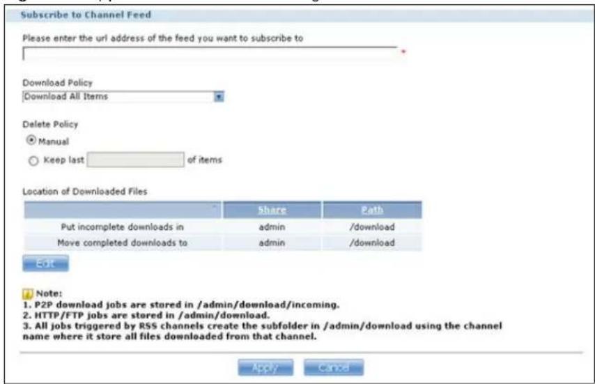 Subscribe to Channel Feed Please enter the url address of the feed you want to subscribe to Download Policy Download All Items Delete Policy ○ Manual ○ Keep last of items Location of Downloaded Files Share Path Put incomplete downloads in admin /download Move completed downloads to admin /download Edit Note: 1. P2P download jobs are stored in /admin/download/incoming. 2. HTTP/FTP jobs are stored in /admin/download. 3. All jobs triggered by RSS channels create the subfolder in /admin/download using the channel name where it store all files downloaded from that channel. Apply Cancel
