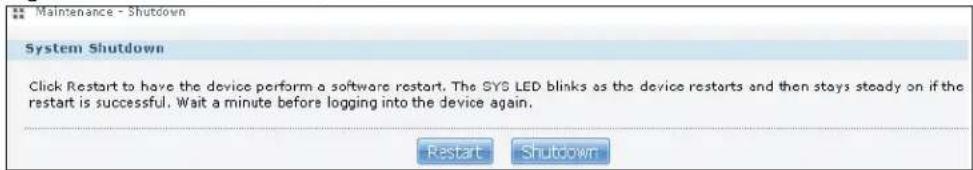 Maintenance - Shutdown System Shutdown Click Restart to have the device perform a software restart. The SYS LED blinks as the device restarts and then stays steady on if the restart is successful. Wait a minute before logging into the device again. Restart Shutdown