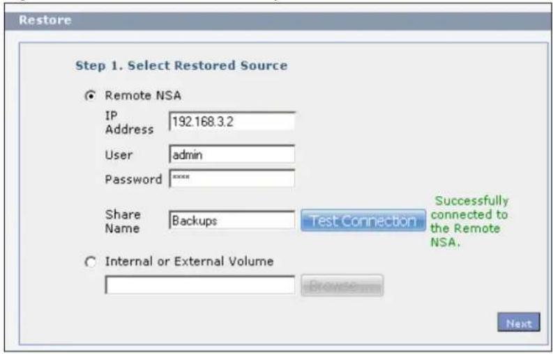 Restore Step 1. Select Restored Source Remote NSA IP Address 192.168.3.2 User admin Password ****** Share Name Backups Test Connection Successfully connected to the Remote NSA. Internal or External Volume Browse... Next