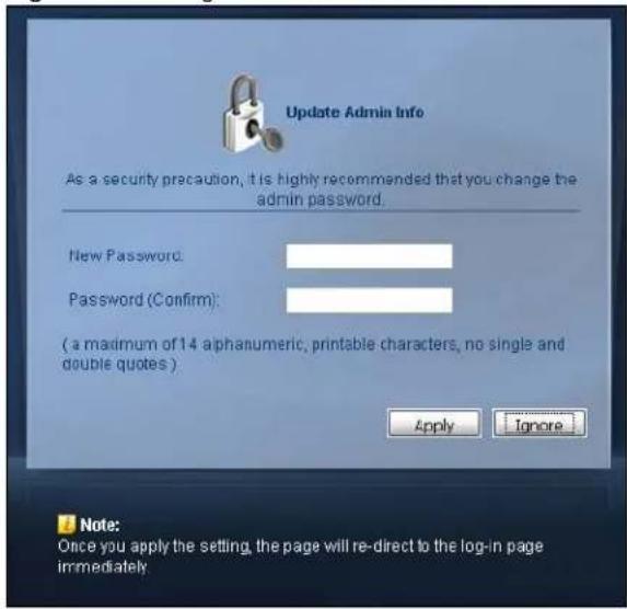 Update Admin Info As a security precaution, it is highly recommended that you change the admin password. New Password: Password (Confirm): (a maximum of 14 alphanumeric, printable characters, no single and double quotes) Apply Ignore Note: Once you apply the setting, the page will re-direct to the log-in page immediately.
