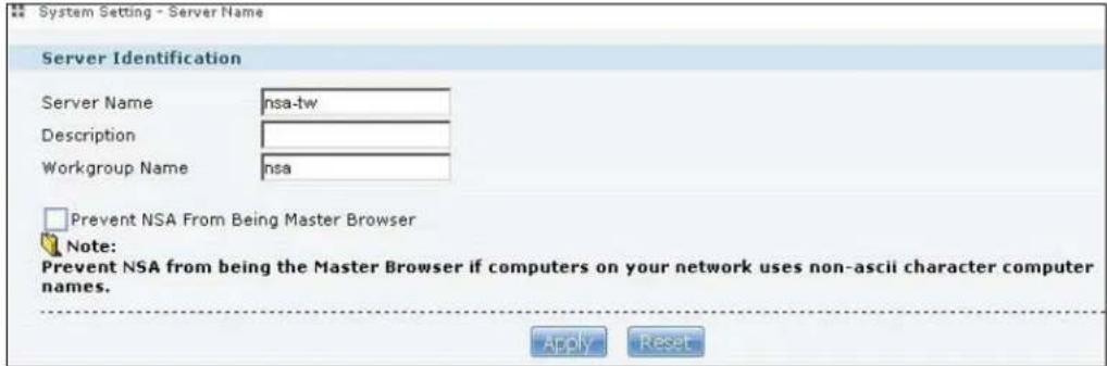 System Setting - Server Name Server Identification Server Name nsa-tw Description Workgroup Name nsa Prevent NSA From Being Master Browser Note: Prevent NSA from being the Master Browser if computers on your network uses non-ascii character computer names. Apply Reset