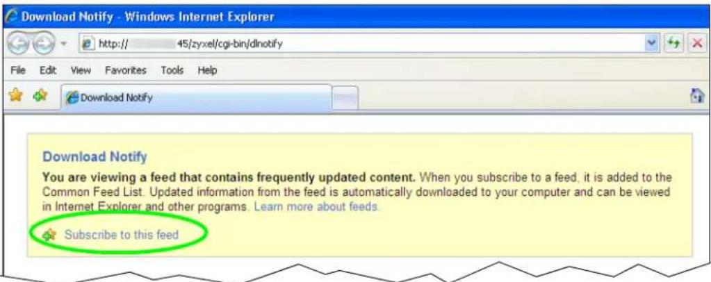 Download Notify - Windows Internet Explorer http:// 45/zyxel/cgi-bin/dlnotify File Edit View Favorites Tools Help Download Notify Download Notify You are viewing a feed that contains frequently updated content. When you subscribe to a feed, it is added to the Common Feed List. Updated information from the feed is automatically downloaded to your computer and can be viewed in Internet Explorer and other programs. Learn more about feeds. Subscribe to this feed