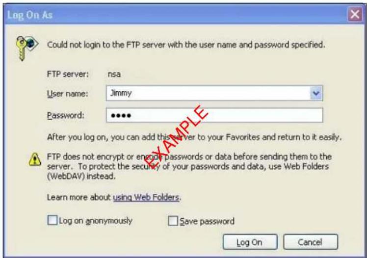 Log On As Could not login to the FTP server with the user name and password specified. FTP server: nsa User name: Jimmy Password: ••••• After you log on, you can add this server to your Favorites and return to it easily. FTP does not encrypt or encode passwords or data before sending them to the server. To protect the security of your passwords and data, use Web Folders (WebDAV) instead. Learn more about using Web Folders. Log on anonymously Save password Log On Cancel