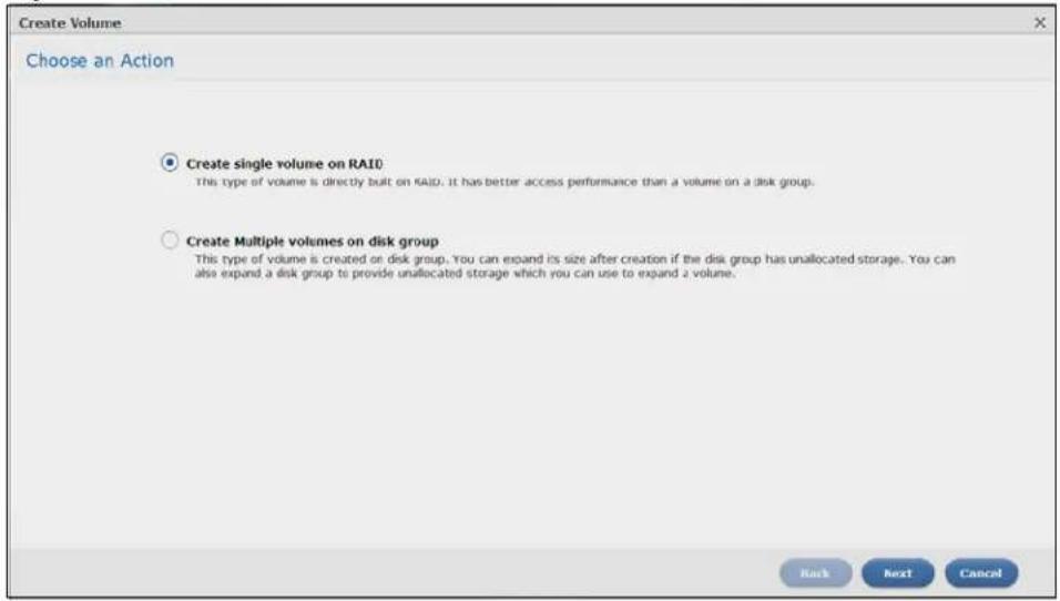 Create Volume Choose an Action Create single volume on RAID: This type of volume is directly built on RAID. It has better access performance than a volume on a disk group. Create Multiple volumes on disk group This type of volume is created on disk group. You can expand its size after creation if the disk group has unallocated storage. You can also expand a disk group to provide unallocated storage which you can use to expand a volume.