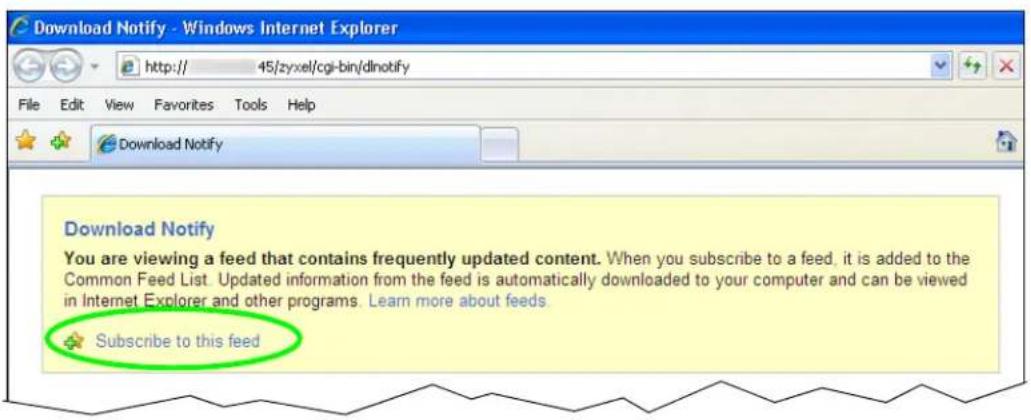 Download Notify - Windows Internet Explorer http:// 45/zyxel/cgi-bin/dlnotify File Edit View Favorites Tools Help Download Notify Download Notify You are viewing a feed that contains frequently updated content. When you subscribe to a feed, it is added to the Common Feed List. Updated information from the feed is automatically downloaded to your computer and can be viewed in Internet Explorer and other programs. Learn more about feeds. Subscribe to this feed