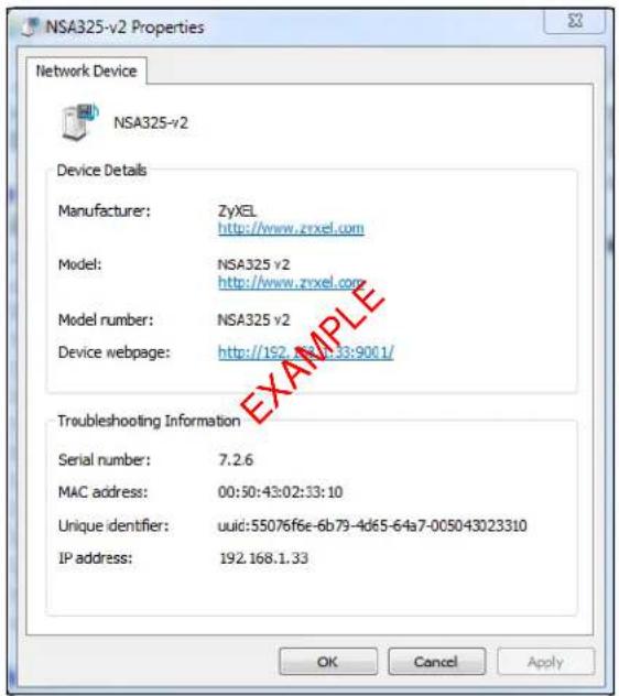 NSA325-v2 Properties Network Device NSA325-v2 Device Details Manufacturer: ZyXEL http://www.zrxtel.com Model: NSA325 v2 http://www.zrxtel.com Model number: NSA325 v2 Device webpage: http://192.168.1.33:9001/ Troubleshooting Information Serial number: 7.2.6 MAC address: 00:50:43:02:33:10 Unique identifier: uuid:55076f6e-6b79-4d65-64a7-005043023310 IP address: 192.168.1.33 OK Cancel Apply