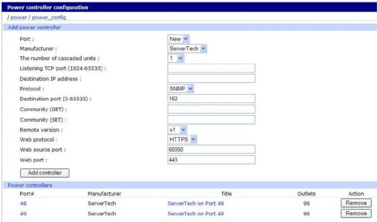 Power controller configuration / power / power_config Add power controller Port : New Manufacturer : ServerTech The number of cascaded units : 1 Listening TCP port (1024-65535) : Destination IP address : Protocol : SNMP Destination port (0-65535) : 162 Community (GET) : Community (SET) : Remote version : v1 Web protocol : HTTPS Web source port : 60050 Web port : 443 Add controller Power controllers Port# Manufacturer Title Outlets Action 48 ServerTech ServerTech on Port 48 96 Remove 49 ServerTech ServerTech on Port 49 96 Remove