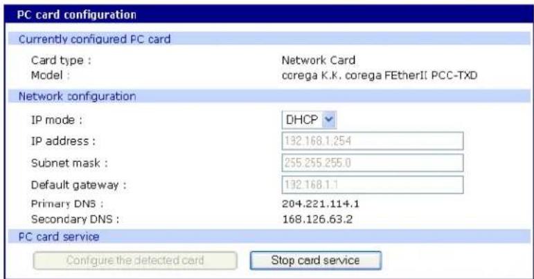 PC card configuration Currently configured PC card Card type : Netw orck Card Model : corega K.K. corega FEtherII PCC-TXD Network configuration IP mode : DHCP IP address : 132.168.1.254 Subnet mask : 255.255.255.0 Default gateway : 192.168.1.1 Primary DNS : 204.221.114.1 Secondary DNS : 168.126.63.2 PC card service Configure the detected card Stop card service