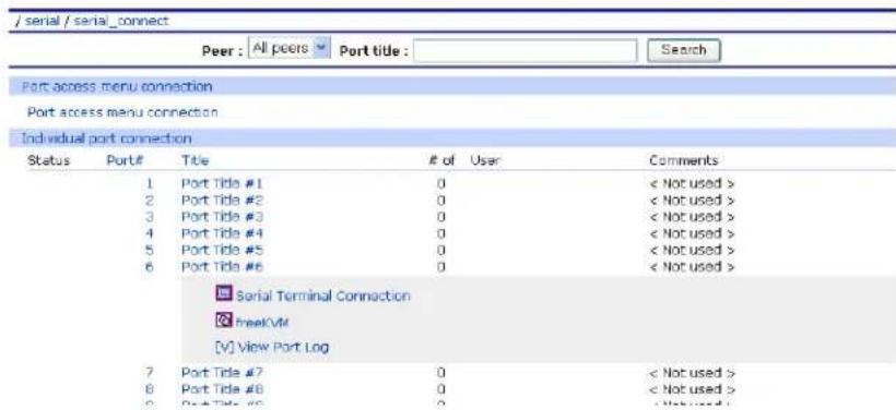 / serial / serial_connect Peer : All peers Port title : Search Port access menu connection Port access menu connection Individual port connection Status Port# Title # of User Comments 1 Port Title #1 0 < Not used > 2 Port Title #2 0 < Not used > 3 Port Title #3 0 < Not used > 4 Port Title #4 0 < Not used > 5 Port Title #5 0 < Not used > 6 Port Title #6 0 < Not used > Serial Terminal Connection freeKVM [V] View Port Log 7 Port Title #7 0 < Not used > 8 Port Title #8 0 < Not used > 9 Port Title #9 0 < Not used >