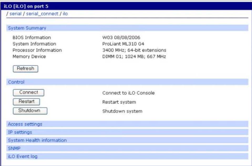 iLO [iLO] on port 5 / serial / serial_connect / ilo System Summary BIOS Information W03 08/08/2006 System Information ProLiant ML310 G4 Processor Information 3400 MHz; 64-bit extensions Memory Device DIMM 01; 1024 MB; 667 MHz Refresh Control Connect Connect to iLO Console Restart Restart system Shutdown Shutdown system Access settings IP settings System Health information SNMP iLO Event log
