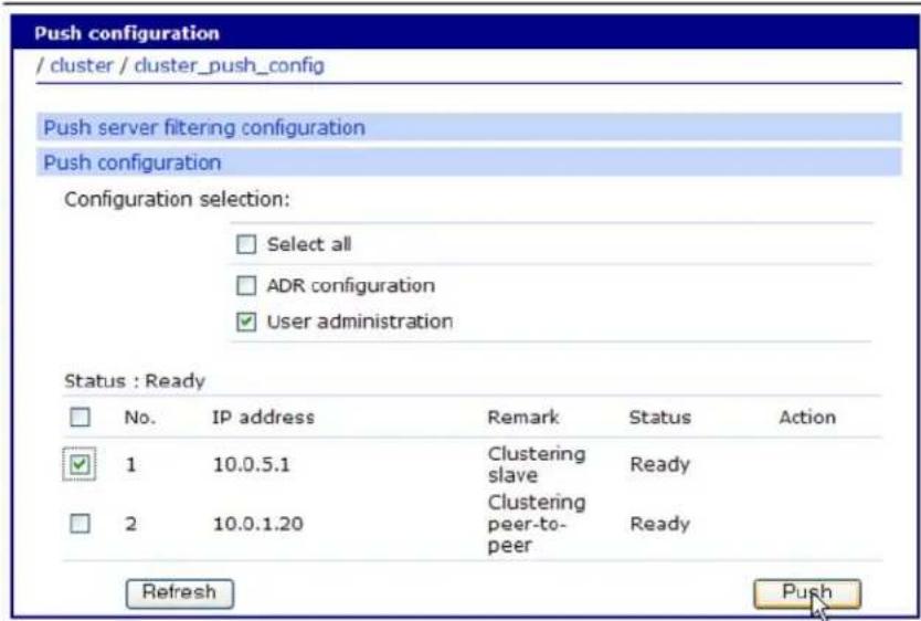 Push configuration / cluster / cluster_push_config Push server filtering configuration Push configuration Configuration selection: Select all ADR configuration User administration Status : Ready No. IP address Remark Status Action 1 10.0.5.1 Clustering slave Ready 2 10.0.1.20 Clustering peer-to-peer Ready Refresh Push