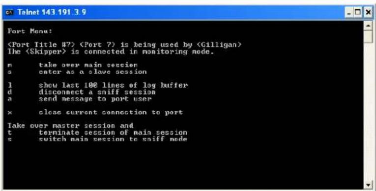 Telnet 143.191.3.9 Port Menu: is being used by The is connected in monitoring mode. m take over main session s enter as a slave session l show last 100 lines of log buffer d disconnect a sniff session a send message to port user x close current connection to port Take over master session and t terminate session of main session s switch main session to sniff mode