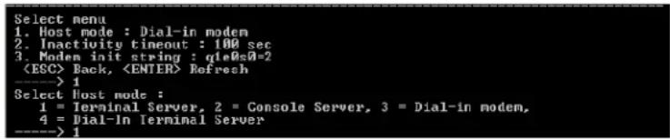 Select menu 1. Host mode : Dial-in modem 2. Inactivity timeout : 100 sec 3. Modem init string : q1e0e0=2 Back, Refresh ----> 1 Select Host mode : 1 = Terminal Server, 2 = Console Server, 3 = Dial-in modem, 4 = Dial-In Terminal Server ----> 1