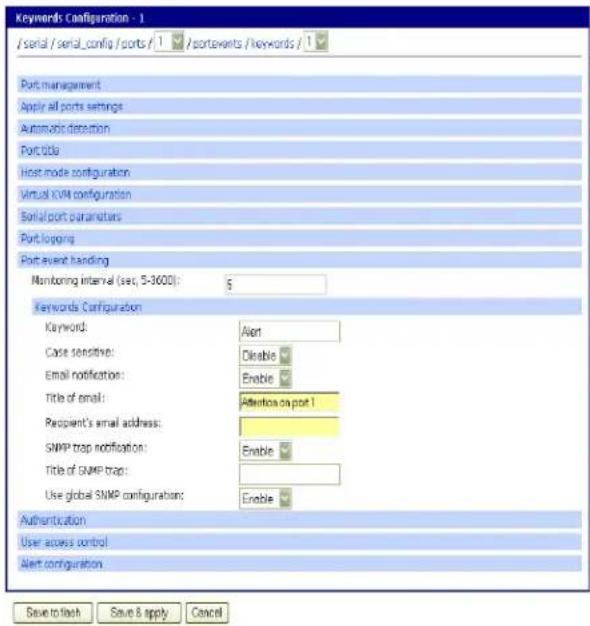 Keywords Configuration - 1 /serial / serial_config / ports / 1 /portevents / keywords / 1 Port management Apply all ports settings Automatic detection Port title Host mode configuration Virtual I/OV configuration Serial port parameters Port logging Port event handling Monitoring interval (sec, 5-3600): 5 Keywords Configuration Keyword: Alert Case sensitive: Disable Email notification: Enable Title of email: Attention on port 1 Recipient's email address: SNMP trap notification: Enable Title of SNMP trap: Use global SNMP configuration: Enable Authentication User access control Alert configuration Save to link Save & apply Cancel