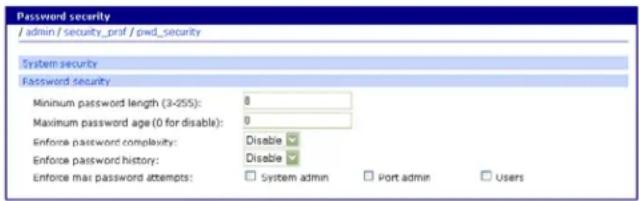 Password security / admin / security_prof / owd_Security System security Password security Minimum password length (3-255): 0 Maximum password age (0 for disable): 0 Enforce password complexity: Disable Enforce password history: Disable Enforce main password attempts: System admin Port admin Users