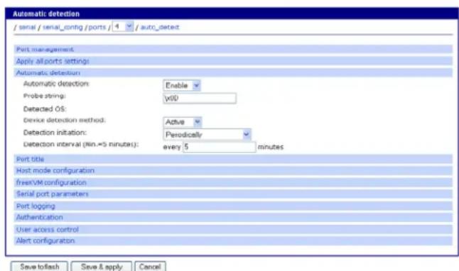 Automatic detection / serial / serial_contg / ports / 4 / auto_detect Port management Apply all ports settings Automatic detection Automatic detection: Enable Probe string: x00 Detected OS: Device detection method: Active Detection initiation: Periodically Detection interval (Min.=5 minutes): every 5 minutes Port title Host mode configuration freeVM configuration Serial port parameters Port logging Authentication User access control Alert configuration Save toflash Save & apply Cancel