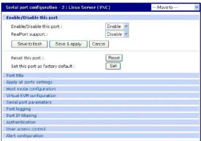 Serial port configuration - 2 : Linux Server (VNC) —Move to — Enable/Disable this port Enable/Disable this port : Enable RealPort support : Disable Save to flash Save & apply Cancel Reset this port : Reset Set this port as factory default : Set Port title Apply all ports settings Host mode configuration Virtual KVM configuration Serial port parameters Port logging Port IP filtering Authentication User access control Alert configuration