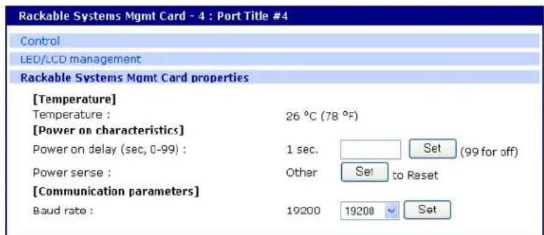 Rackable Systems Mgmt Card - 4 : Port Title #4 Control LED/LCD management Rackable Systems Mgmt Card properties [Temperature] Temperature : 26 °C (78 °F) [Power on characteristics] Power on delay (sec, 0-99) : 1 sec. Set (99 for off) Power sense : Other Set to Reset [Communication parameters] Baud rate : 19200 19200 Set