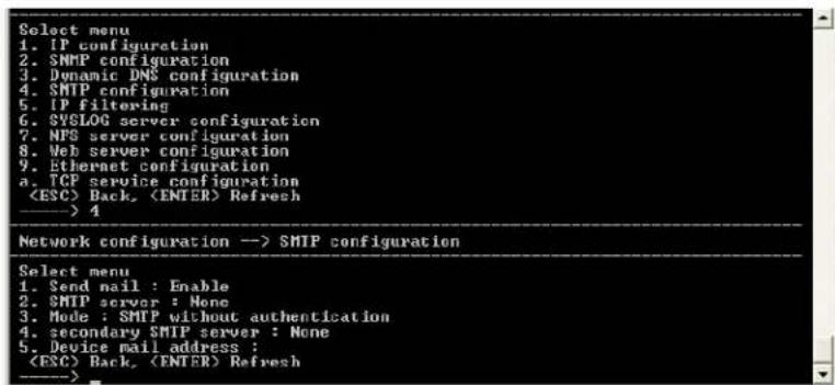 Select menu 1. IP configuration 2. SMTP configuration 3. Dynamic DNS configuration 4. SMTP configuration 5. IP filtering 6. SYSLOG server configuration 7. NPS server configuration 8. Web server configuration 9. Ethernet configuration a. TCP service configuration Back, Refresh ———> 4 Network configuration --> SMTP configuration Select menu 1. Send mail : Enable 2. SMTP server : None 3. Mode : SMTP without authentication 4. secondary SMTP server : None 5. Device mail address : Back, Refresh ———>
