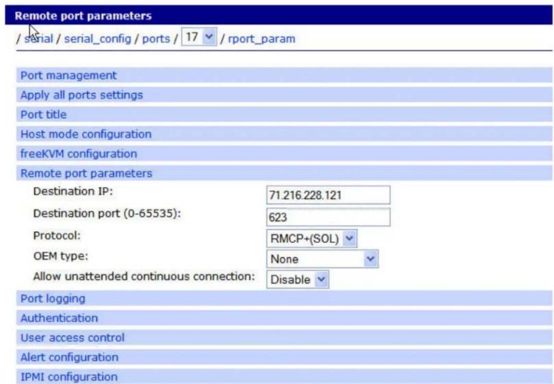 Remote port parameters / serial / serial_config / ports / 17 / rport_param Port management Apply all ports settings Port title Host mode configuration freeKVM configuration Remote port parameters Destination IP: 71.216.228.121 Destination port (0-65535): 623 Protocol: RMCP+(SOL) OEM type: None Allow unattended continuous connection: Disable Port logging Authentication User access control Alert configuration IPMI configuration