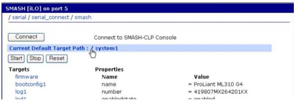 SMASH [iLO] on port 5 / serial / serial_connect / smash Connect Connect to SMASH-CLP Console Current Default Target Path : / system1 Start Stop Reset Targets Properties firmware Name Value bootconfig1 name = ProLiant ML310 G4 log1 number = 419807MX264201KX lod1 enabled state = enabled