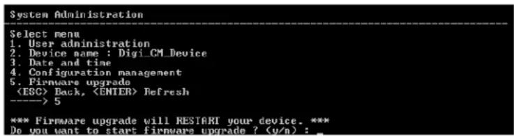 System Administration Select menu 1. User administration 2. Device name : Digi_CM_Device 3. Date and time 4. Configuration management 5. Firmware upgrade Back, Refresh ----> 5 *** Firmware upgrade will RESTART your device. *** Do you want to start firmware upgrade ? (v/n) : _