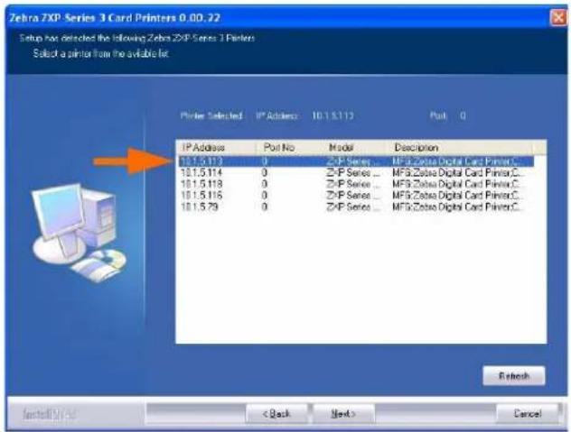 Zebra 2XP Series 3 Card Printers 0.00.22 Setup has detected the following Zebra 2XP Series 3 Printers Select a printer from the available list. Printer Selected IP Address 10.1.5.112 Past 0 IP Address Post No.Model Description 10.1.5.113 0 ZXP Series... MFG:Zebra Digital Card Printer.C... 10.1.5.114 0 ZXP Series... MFG:Zebra Digital Card Printer.C... 10.1.5.118 0 ZXP Series... MFG:Zebra Digital Card Printer.C... 10.1.5.116 0 ZXP Series... MFG:Zebra Digital Card Printer.C... 10.1.5.79 0 ZXP Series... MFG:Zebra Digital Card Printer.C... Refresh < Back Next > Cancel