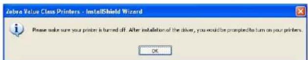 Zebra Value Class Printers - InstallShield Wizard Please make sure your printer is turned off. After installation of the driver, you would be prompted to turn on your printers. OK