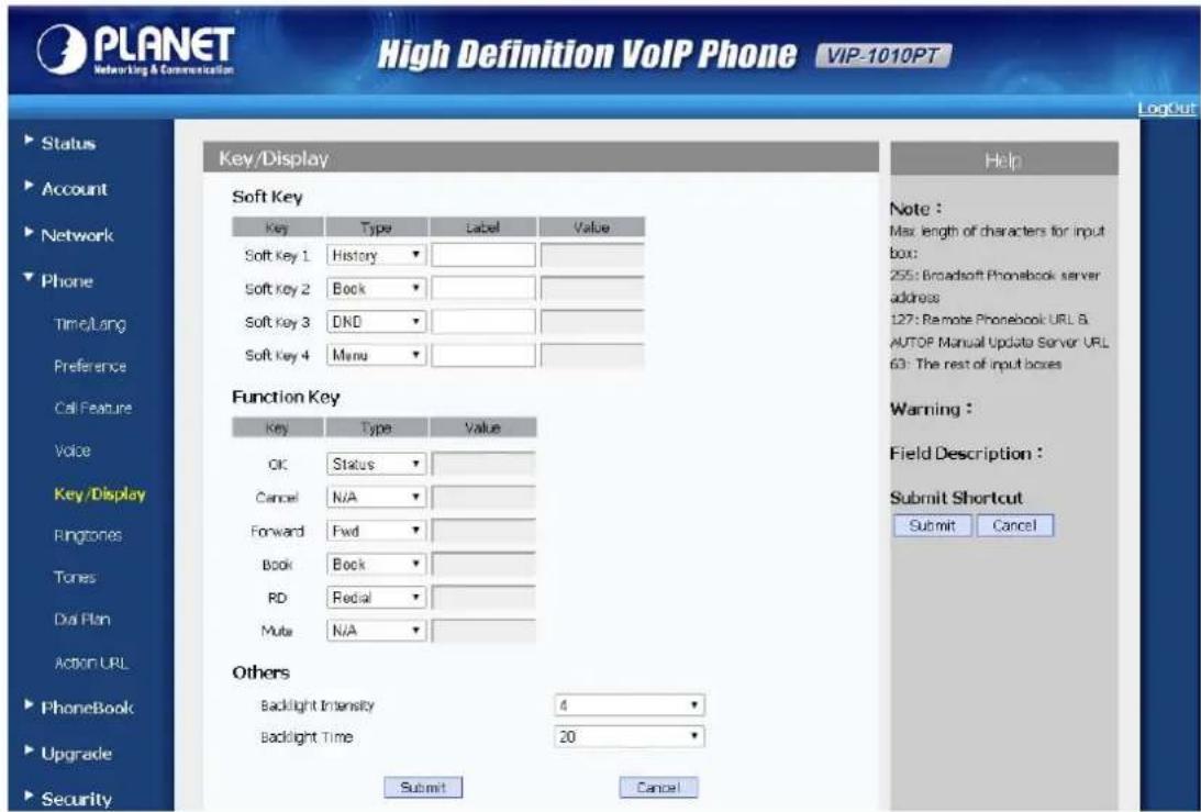 PLANET Networking & Communication High Definition VoIP Phone VIP-1010PT LogOut Status Account Network Phone Time/Lang Preference Call Feature Voice Key/Display Soft Key Key Type Label Value Soft Key 1 History Soft Key 2 Book Soft Key 3 DND Soft Key 4 Menu Function Key Key Type Value OK Status Cancel N/A Forward Fwd Book Book RD Redial Mute N/A Others Backlight Intensity 4 Backlight Time 20 Submit Cancel Help Note : Max length of characters for input box: 255: Broadsoft Phonebook server address 127: Remote Phonebook URL & AUTOP Manual Update Server URL 63: The rest of input boxes Warning : Field Description : Submit Shortcut Submit Cancel Submit Cancel